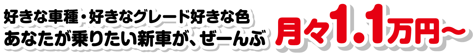 好きな車種・好きなグレード好きな色　あなたが乗りたい新車が、ぜーんぶ月々1.1万円〜
