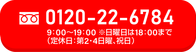0120-22-6784　9：00〜19：00※日曜日は18:00まで（定休日：第2・4日曜、祝日）