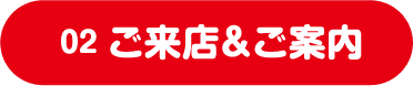 02 ご来店&ご案内