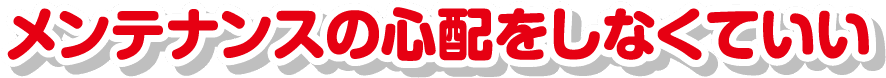 メンテナンスの心配をしなくていい